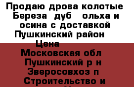 Продаю дрова колотые: Береза, дуб , ольха и осина с доставкой Пушкинский район. › Цена ­ 1 600 - Московская обл., Пушкинский р-н, Зверосовхоз п. Строительство и ремонт » Услуги   . Московская обл.